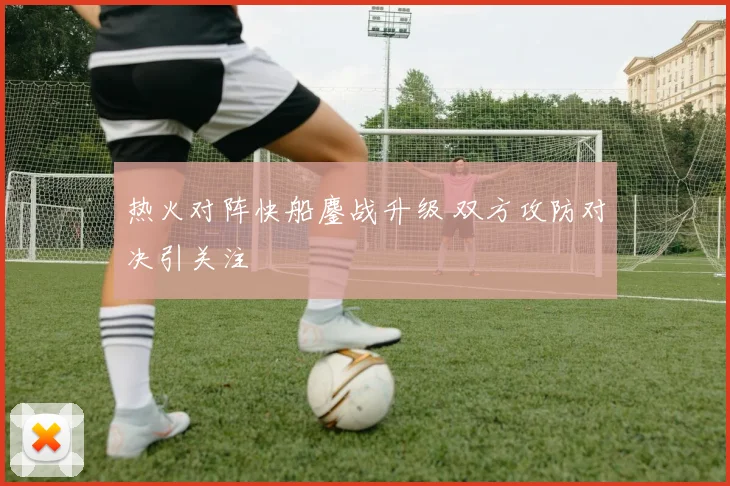热火对阵快船鏖战升级 双方攻防对决引关注