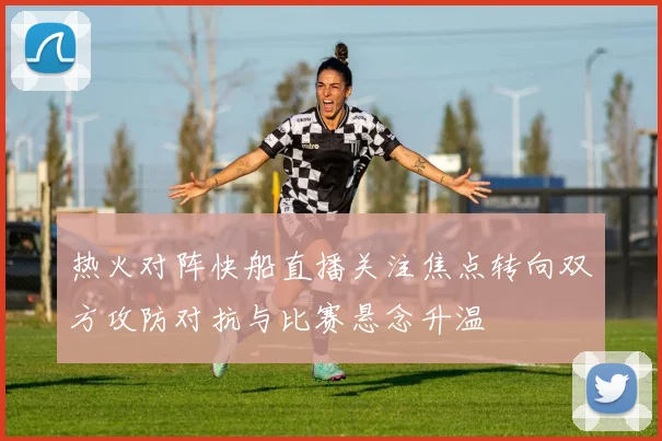 热火对阵快船直播关注焦点转向双方攻防对抗与比赛悬念升温
