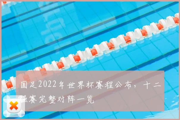 国足2022年世界杯赛程公布,十二强赛完整对阵一览