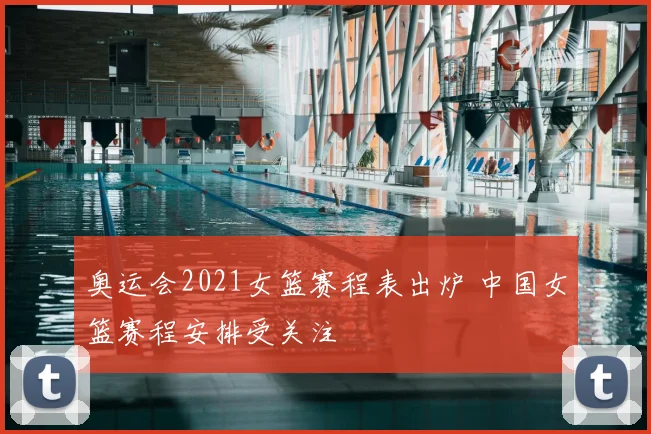 奥运会2021女篮赛程表出炉 中国女篮赛程安排受关注