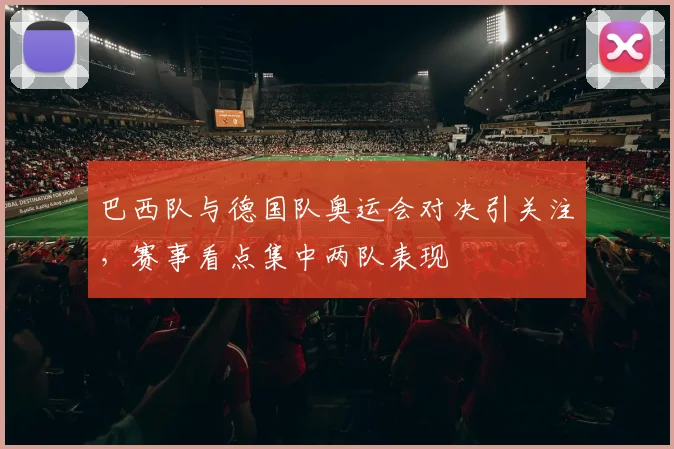 巴西队与德国队奥运会对决引关注,赛事看点集中两队表现