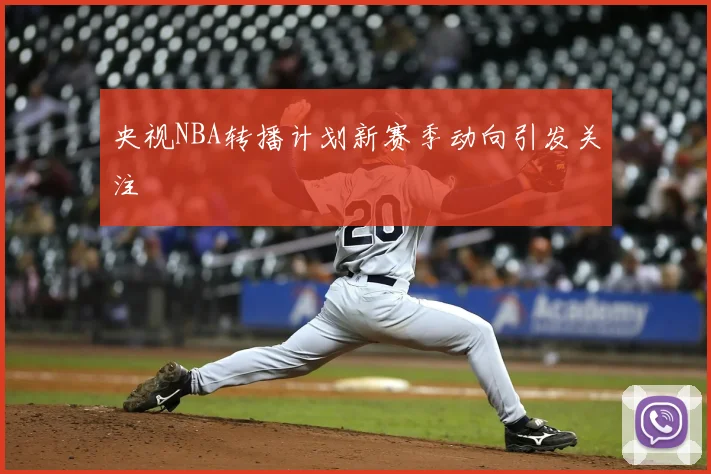 央视NBA转播计划新赛季动向引发关注