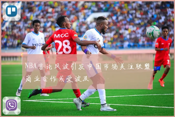 NBA言论风波引发中国市场关注联盟商业合作或受波及