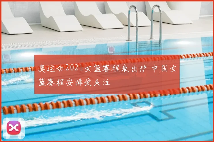 奥运会2021女篮赛程表出炉 中国女篮赛程安排受关注