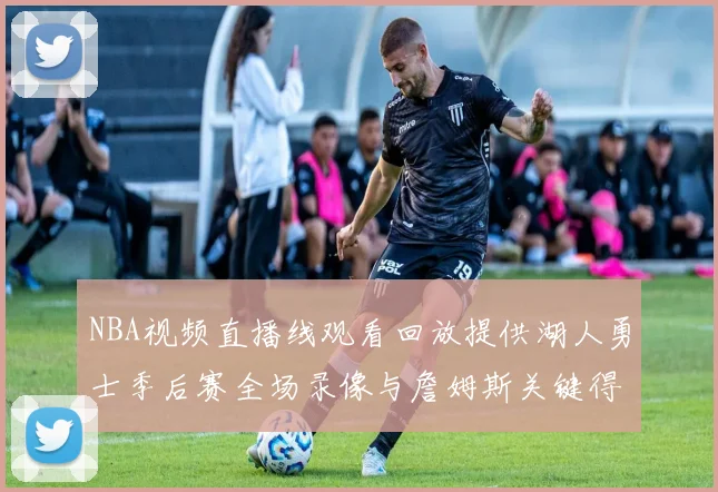 NBA视频直播线观看回放提供湖人勇士季后赛全场录像与詹姆斯关键得分集锦