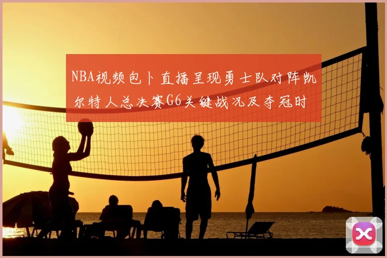 NBA视频包卜直播呈现勇士队对阵凯尔特人总决赛G6关键战况及夺冠时刻