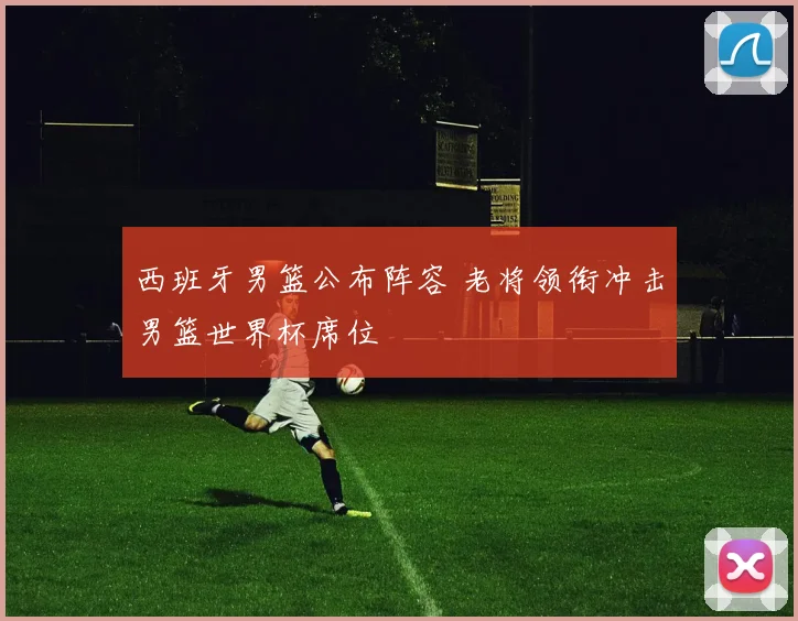西班牙男篮公布阵容 老将领衔冲击男篮世界杯席位