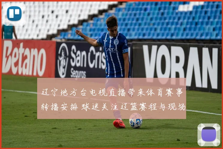 辽宁地方台电视直播带来体育赛事转播安排 球迷关注辽篮赛程与现场看点