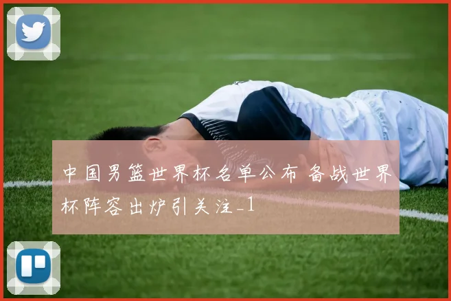 中国男篮世界杯名单公布 备战世界杯阵容出炉引关注_1
