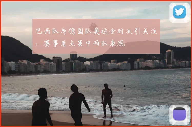 巴西队与德国队奥运会对决引关注，赛事看点集中两队表现