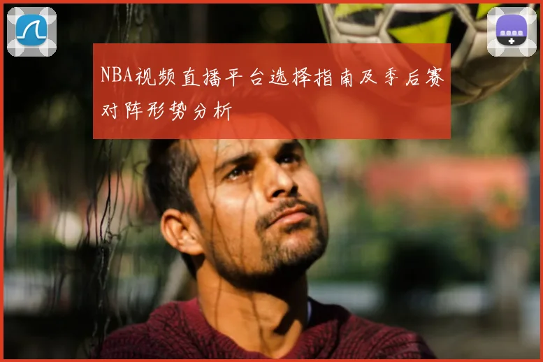 NBA视频直播平台选择指南及季后赛对阵形势分析
