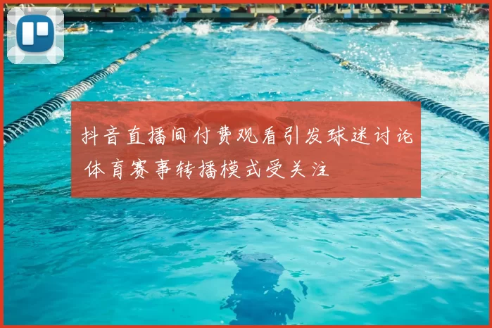 抖音直播间付费观看引发球迷讨论 体育赛事转播模式受关注
