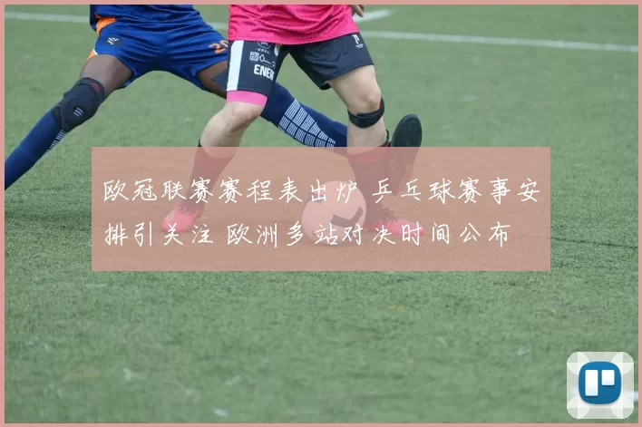 欧冠联赛赛程表出炉 乒乓球赛事安排引关注 欧洲多站对决时间公布