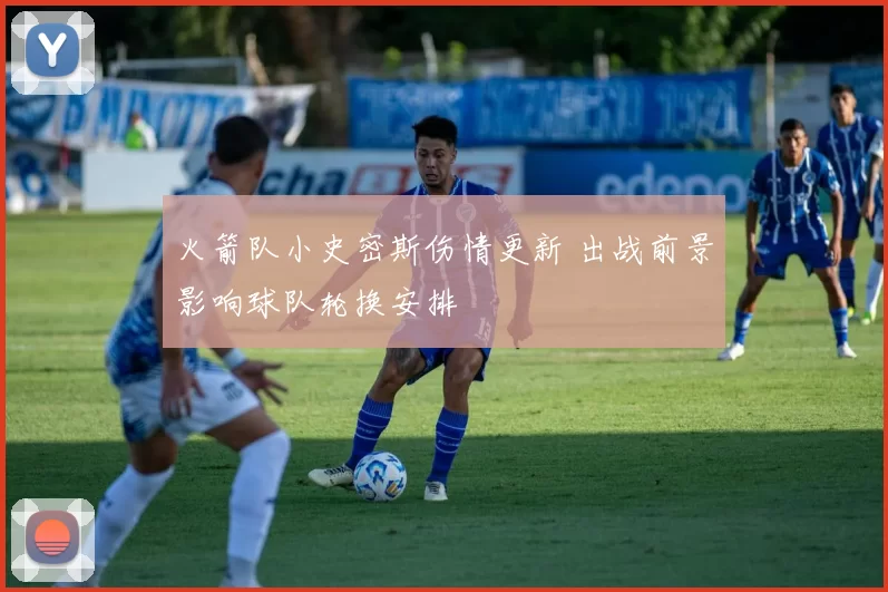 火箭队小史密斯伤情更新 出战前景影响球队轮换安排