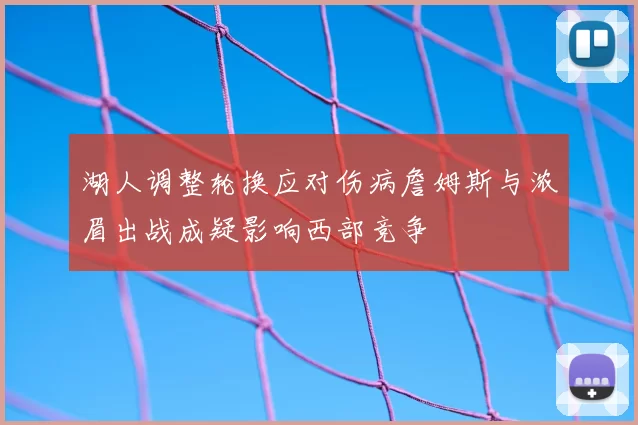 湖人调整轮换应对伤病詹姆斯与浓眉出战成疑影响西部竞争