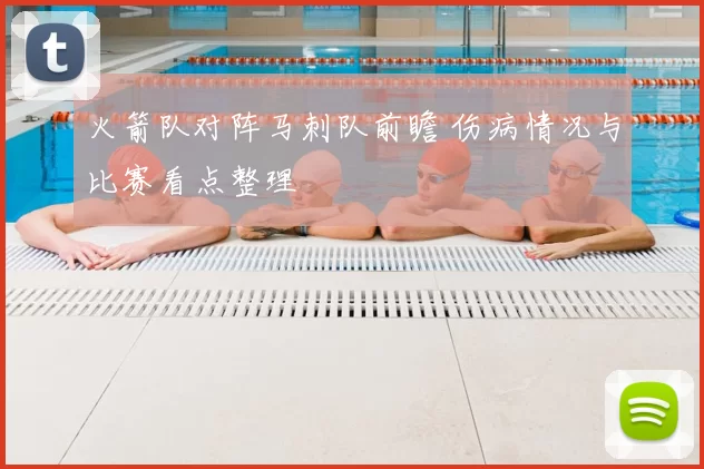 火箭队对阵马刺队前瞻 伤病情况与比赛看点整理