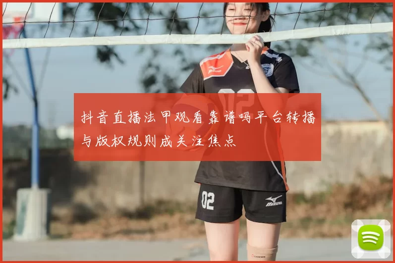 抖音直播法甲观看靠谱吗平台转播与版权规则成关注焦点