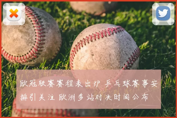 欧冠联赛赛程表出炉 乒乓球赛事安排引关注 欧洲多站对决时间公布