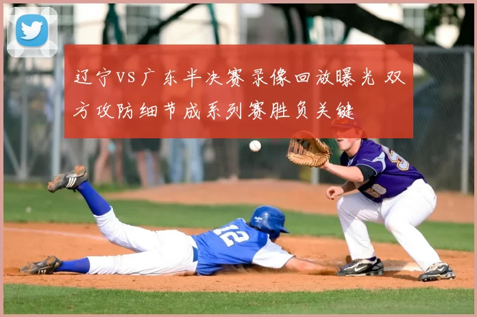 辽宁vs广东半决赛录像回放曝光 双方攻防细节成系列赛胜负关键