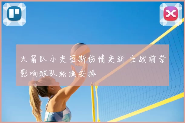 火箭队小史密斯伤情更新 出战前景影响球队轮换安排